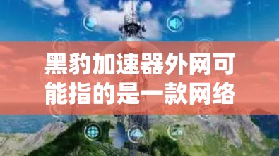 黑豹加速器外网可能指的是一款网络加速工具，允许用户在使用加速器时访问外部网络。以下是一些可能的解释和建议