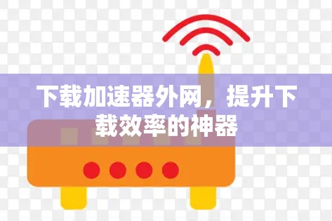 下载加速器外网,提升下载效率的神器 下载加速器外网,提升下载效率的神器