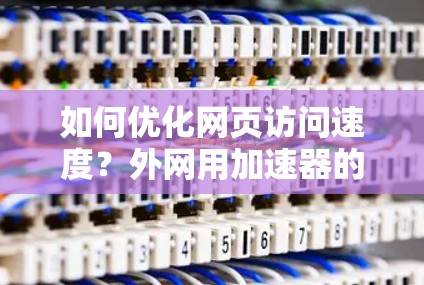 如何优化网页访问速度？外网用加速器的重要性与技巧