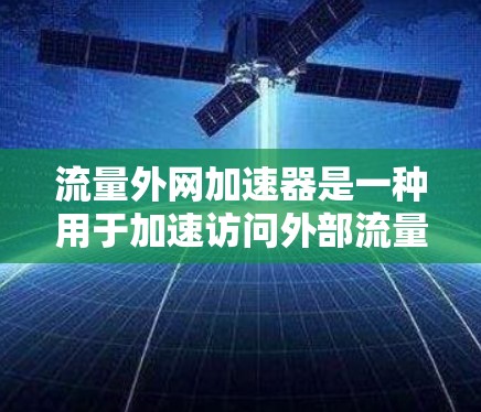 流量外网加速器是一种用于加速访问外部流量的网络工具,通常通过优化数据传输和网络连接来提升用户体验。以下是对流量外网加速器的详细分析 流量外网加速器是一种用于加速访问外部流量的网络工具,通常通过优化数据传输和网络连接来提升用户体验。以下是对流量外网加速器的详细分析