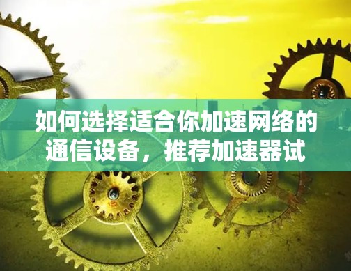 如何选择适合你加速网络的通信设备，推荐加速器试用版