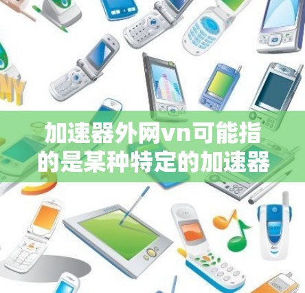 加速器外网vn可能指的是某种特定的加速器或资源下载工具，用户需要帮助下载或加速网络资源。以下是可能的解释和建议