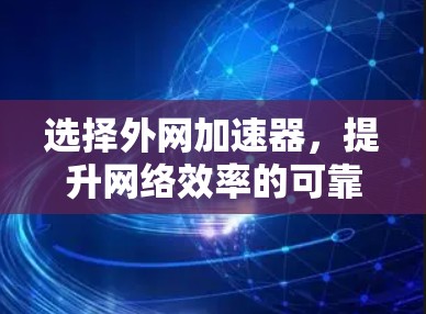 选择外网加速器,提升网络效率的可靠选择 选择外网加速器,提升网络效率的可靠选择