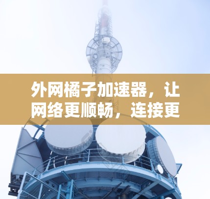 外网橘子加速器,让网络更顺畅,连接更高效 外网橘子加速器,让网络更顺畅,连接更高效