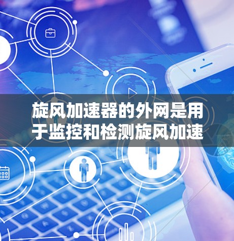 旋风加速器的外网是用于监控和检测旋风加速器运行状态的关键设备，主要包括网络摄像头、传感器模块和数据采集仪等。以下是对旋风加速器外网的详细介绍