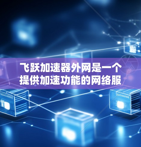 飞跃加速器外网是一个提供加速功能的网络服务，主要针对特定软件或应用进行优化，提升其性能。以下是对该服务的详细分析和总结