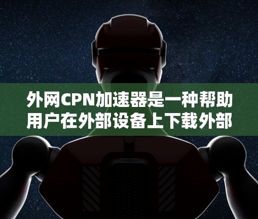 外网CPN加速器是一种帮助用户在外部设备上下载外部网站功能强大的工具。以下是使用外网CPN加速器的详细步骤和考虑因素 外网CPN加速器是一种帮助用户在外部设备上下载外部网站功能强大的工具。以下是使用外网CPN加速器的详细步骤和考虑因素