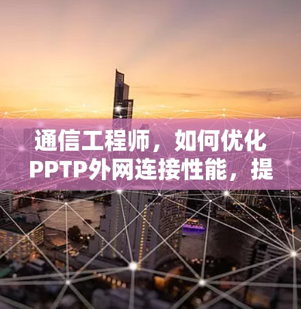 通信工程师,如何优化PPTP外网连接性能,提升网络效率? 通信工程师,如何优化PPTP外网连接性能,提升网络效率?