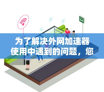 为了解决外网加速器使用中遇到的问题,您可以按照以下步骤进行调整和优化 为了解决外网加速器使用中遇到的问题,您可以按照以下步骤进行调整和优化