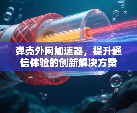 弹壳外网加速器，提升通信体验的创新解决方案