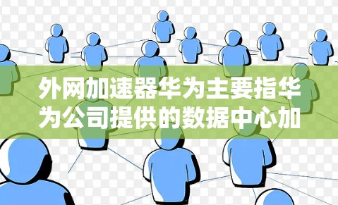 外网加速器华为主要指华为公司提供的数据中心加速工具和5G网络优化应用，旨在提升用户的数据传输效率和网络性能。以下是关于外网加速器华为的详细信息