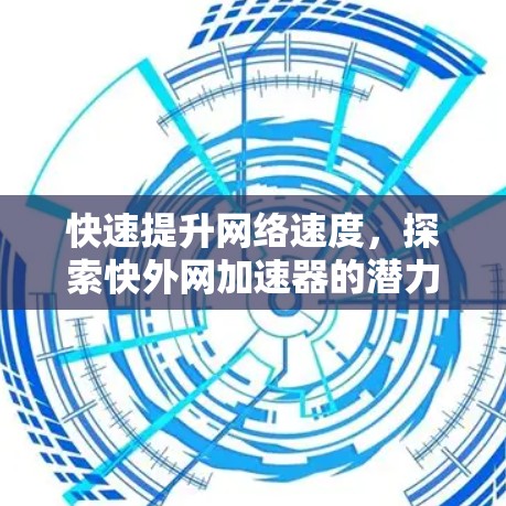 快速提升网络速度，探索快外网加速器的潜力