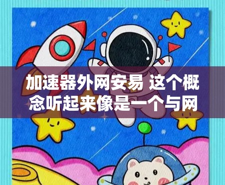 加速器外网安易 这个概念听起来像是一个与网络加速和网络安全相关的工具或平台。为了更好地理解它，我们可以从以下几个方面进行分析