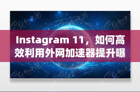 Instagram 11,如何高效利用外网加速器提升曝光率 Instagram 11,如何高效利用外网加速器提升曝光率