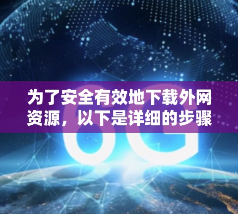 为了安全有效地下载外网资源，以下是详细的步骤指南
