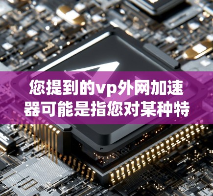 您提到的vp外网加速器可能是指您对某种特定类型的外网加速工具或服务感兴趣。外网加速器通常用于提升网络连接速度，减少网络延迟，优化下载和访问体验。以下是一些可能的解释和建议