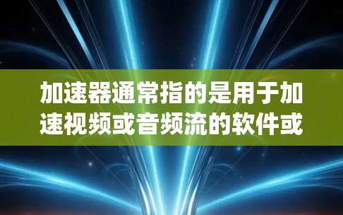 加速器通常指的是用于加速视频或音频流的软件或工具。如果你指的是视频 Player 加速器，那么常见的在线加速器有