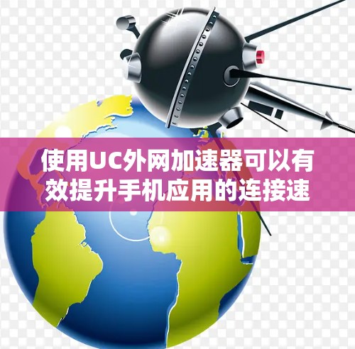 使用UC外网加速器可以有效提升手机应用的连接速度，特别是在Wi-Fi网络上。以下是一个详细的步骤指南，帮助你高效地使用UC外网加速器