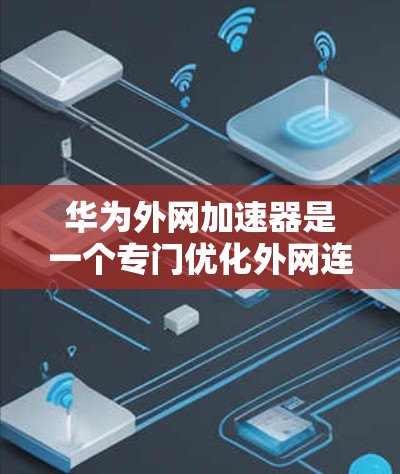 华为外网加速器是一个专门优化外网连接的工具，旨在提升用户在网络上的速度和舒适度。以下是一步步的使用指南