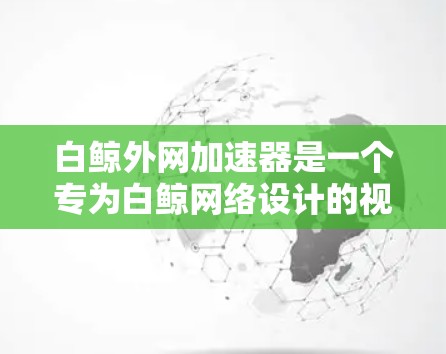 白鲸外网加速器是一个专为白鲸网络设计的视频加速工具，旨在帮助用户更快、更高效地下载视频和网络资源。以下是对该工具的详细介绍