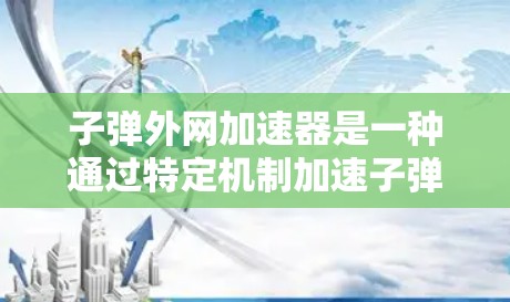 子弹外网加速器是一种通过特定机制加速子弹速度的装置,常用于军事或特定工业领域。以下是关于该装置的详细说明 子弹外网加速器是一种通过特定机制加速子弹速度的装置,常用于军事或特定工业领域。以下是关于该装置的详细说明