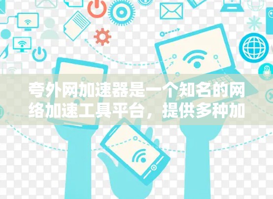 夸外网加速器是一个知名的网络加速工具平台，提供多种加速功能，帮助用户更快、更安全地连接到互联网。以下是夸外网加速器的详细介绍