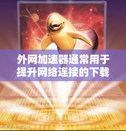 外网加速器通常用于提升网络连接的下载速度和分享速度。以下是一些常见的外网加速器推荐，可以帮助您提升速度