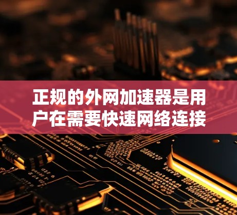 正规的外网加速器是用户在需要快速网络连接时可靠的选择。以下是几款推荐的正规外网加速器，并详细说明它们的特点和适用场景