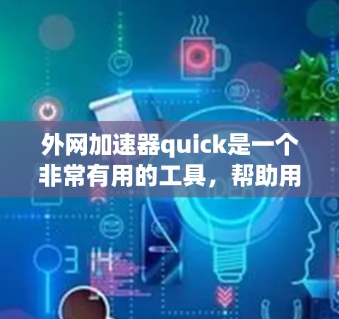 外网加速器quick是一个非常有用的工具，帮助用户提高网页加载速度。以下是对它的详细总结和使用指南