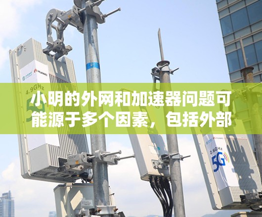 小明的外网和加速器问题可能源于多个因素,包括外部网络设备不正常、加速器设置不当或网络环境异常。以下是一步步的解决方案 小明的外网和加速器问题可能源于多个因素,包括外部网络设备不正常、加速器设置不当或网络环境异常。以下是一步步的解决方案