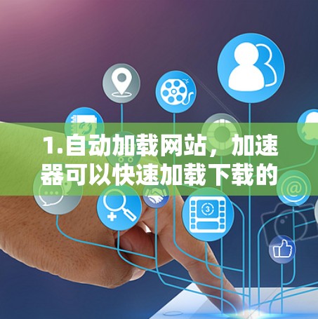 1.自动加载网站，加速器可以快速加载下载的网站，减少用户等待时间