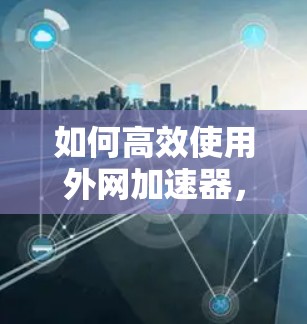 如何高效使用外网加速器，提升网页加载速度的实用指南