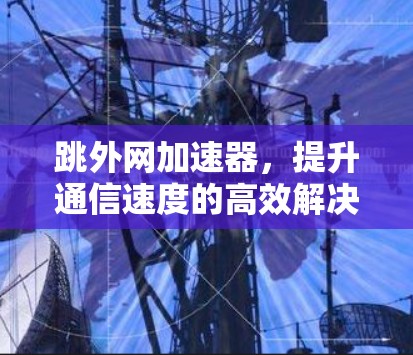 跳外网加速器，提升通信速度的高效解决方案