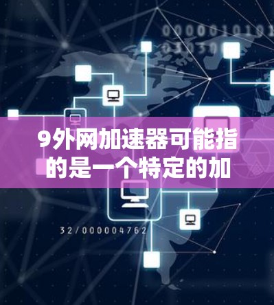 9外网加速器可能指的是一个特定的加速器网站，或者是一个专门针对特定网站或服务的加速器工具。如果您指的是9外网加速器，可能是指一个专门针对某些特定网站或加速器的网站，或者是一个工具或服务