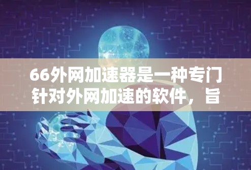 66外网加速器是一种专门针对外网加速的软件，旨在提升网站访问速度和稳定性。以下是使用66外网加速器的步骤指南