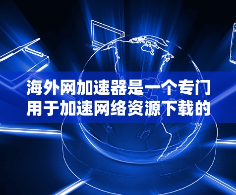 海外网加速器是一个专门用于加速网络资源下载的工具，帮助用户更快地获取互联网资源。以下是关于海外网加速器的详细说明