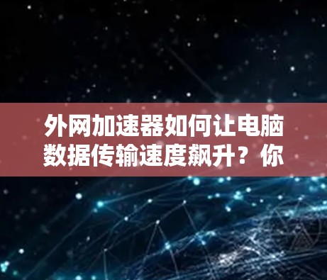 外网加速器如何让电脑数据传输速度飙升？你的外网加速器配置可能有问题吗？