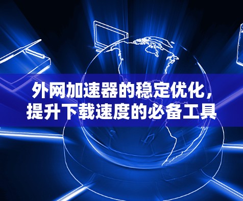 外网加速器的稳定优化，提升下载速度的必备工具