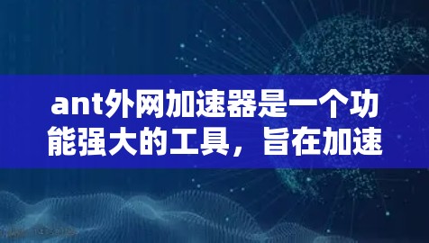 ant外网加速器是一个功能强大的工具，旨在加速外网连接和处理文件。以下是其主要特点和使用指南，帮助您更好地使用该工具