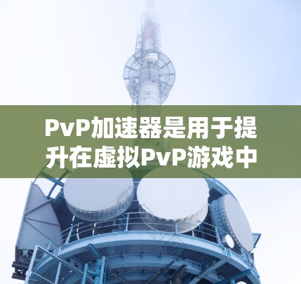 PvP加速器是用于提升在虚拟PvP游戏中战斗效率和性能的工具。这些加速器通常通过优化游戏资源、提升游戏性能或提供特定技能的辅助功能来实现