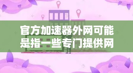官方加速器外网可能是指一些专门提供网络加速服务的官方平台或工具。以下是一些常见的网络加速工具和平台，这些工具通常会提供官方认可的网络加速功能