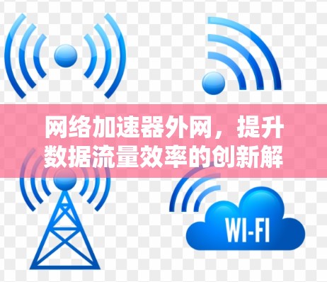 网络加速器外网，提升数据流量效率的创新解决方案