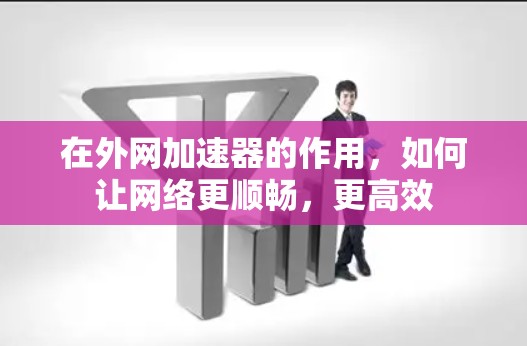 在外网加速器的作用，如何让网络更顺畅，更高效