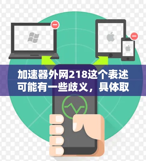 加速器外网218这个表述可能有一些歧义，具体取决于上下文。以下是一些可能的解释和信息
