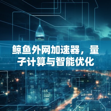 鲸鱼外网加速器,量子计算与智能优化,重塑网络加速体验 鲸鱼外网加速器,量子计算与智能优化,重塑网络加速体验