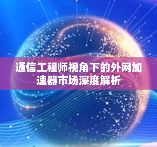 通信工程师视角下的外网加速器市场深度解析