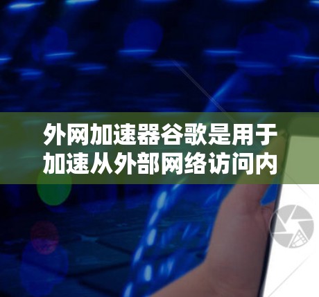 外网加速器谷歌是用于加速从外部网络访问内容的工具，通常与谷歌相关的加速软件。以下是一些推荐的外网加速器谷歌工具