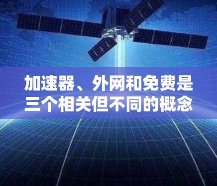 加速器、外网和免费是三个相关但不同的概念，以下是它们之间的关系和解释