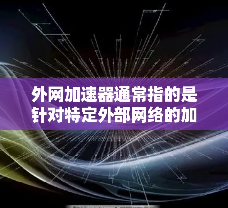 外网加速器通常指的是针对特定外部网络的加速工具或解决方案，以优化网络连接性能。以下是一些可能的解释和解决方案