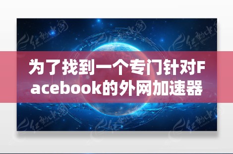 为了找到一个专门针对Facebook的外网加速器工具，以下是逐步的建议